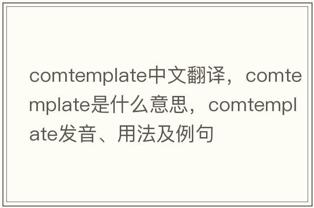 comtemplate中文翻譯，comtemplate是什么意思，comtemplate發(fā)音、用法及例句