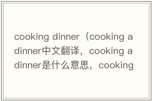 cooking dinner（cooking a dinner中文翻譯，cooking a dinner是什么意思，cooking a dinner發(fā)音、用法及例句）