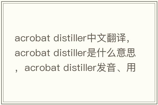 acrobat distiller中文翻譯，acrobat distiller是什么意思，acrobat distiller發(fā)音、用法及例句
