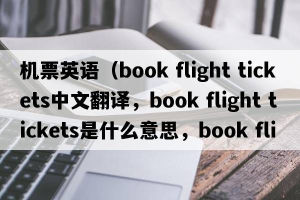 機(jī)票英語(yǔ)（book flight tickets中文翻譯，book flight tickets是什么意思，book flight tickets發(fā)音、用法及例句）