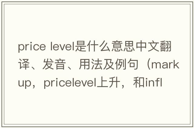 price level是什么意思中文翻譯、發(fā)音、用法及例句（markup，pricelevel上升，和inflation，這三種情況的區(qū)別？）