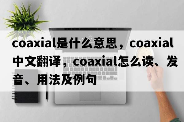 coaxial是什么意思，coaxial中文翻譯，coaxial怎么讀、發(fā)音、用法及例句