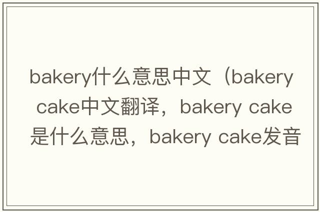 bakery什么意思中文（bakery cake中文翻譯，bakery cake是什么意思，bakery cake發(fā)音、用法及例句）