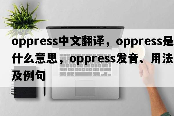oppress中文翻譯，oppress是什么意思，oppress發(fā)音、用法及例句