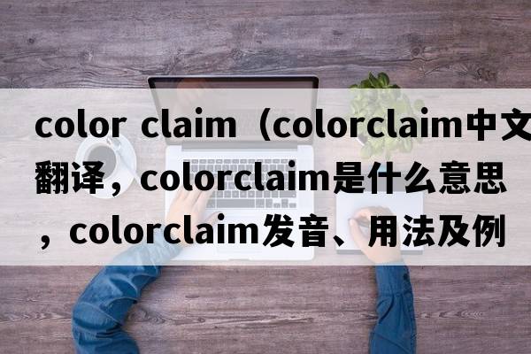 color claim（colorclaim中文翻譯，colorclaim是什么意思，colorclaim發(fā)音、用法及例句）