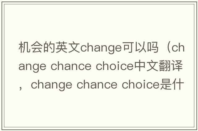 機(jī)會的英文change可以嗎（change chance choice中文翻譯，change chance choice是什么意思，change chance choice發(fā)音、用法及例句）