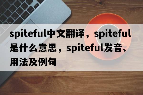 spiteful中文翻譯，spiteful是什么意思，spiteful發(fā)音、用法及例句