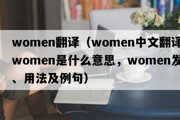 women翻譯（women中文翻譯，women是什么意思，women發(fā)音、用法及例句）