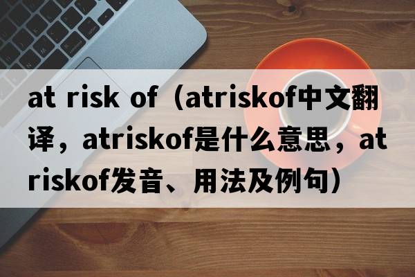 at risk of（atriskof中文翻譯，atriskof是什么意思，atriskof發(fā)音、用法及例句）