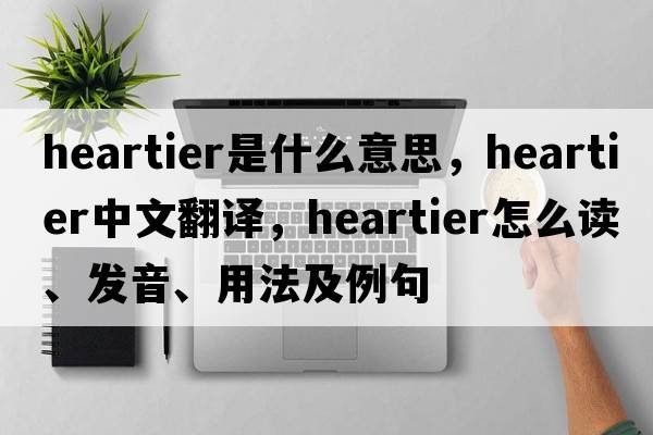 heartier是什么意思，heartier中文翻譯，heartier怎么讀、發(fā)音、用法及例句