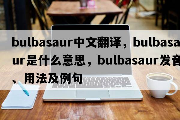 bulbasaur中文翻譯，bulbasaur是什么意思，bulbasaur發(fā)音、用法及例句