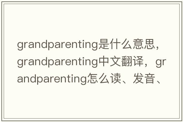 grandparenting是什么意思，grandparenting中文翻譯，grandparenting怎么讀、發(fā)音、用法及例句