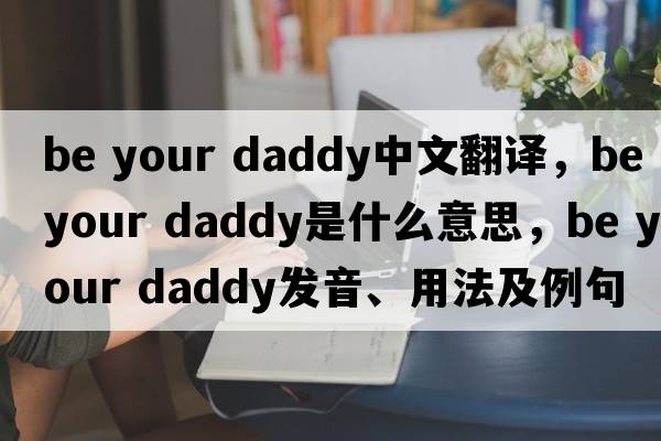 be your daddy中文翻譯，be your daddy是什么意思，be your daddy發(fā)音、用法及例句
