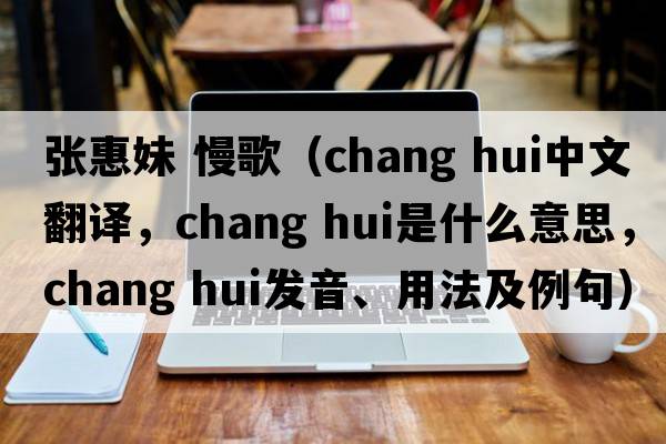 張惠妹 慢歌（chang hui中文翻譯，chang hui是什么意思，chang hui發(fā)音、用法及例句）