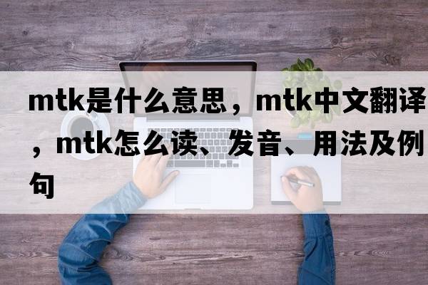 MTK是什么意思，MTK中文翻譯，MTK怎么讀、發(fā)音、用法及例句