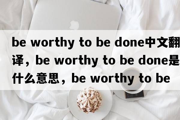 be worthy to be done中文翻譯，be worthy to be done是什么意思，be worthy to be done發(fā)音、用法及例句
