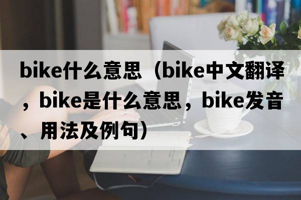 bike什么意思（bike中文翻譯，bike是什么意思，bike發(fā)音、用法及例句）