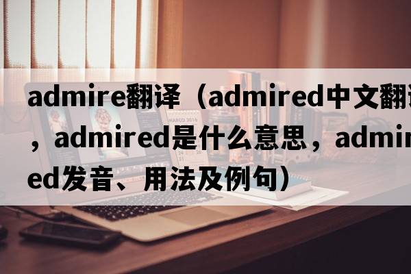 admire翻譯（admired中文翻譯，admired是什么意思，admired發(fā)音、用法及例句）