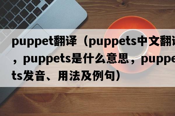 puppet翻譯（puppets中文翻譯，puppets是什么意思，puppets發(fā)音、用法及例句）