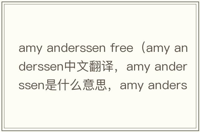 amy anderssen free（amy anderssen中文翻譯，amy anderssen是什么意思，amy anderssen發(fā)音、用法及例句）