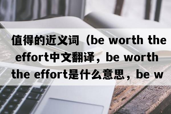 值得的近義詞（be worth the effort中文翻譯，be worth the effort是什么意思，be worth the effort發(fā)音、用法及例句）