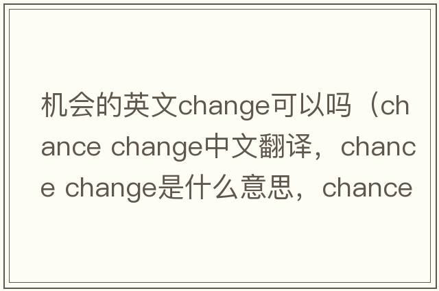 機會的英文change可以嗎（chance change中文翻譯，chance change是什么意思，chance change發(fā)音、用法及例句）