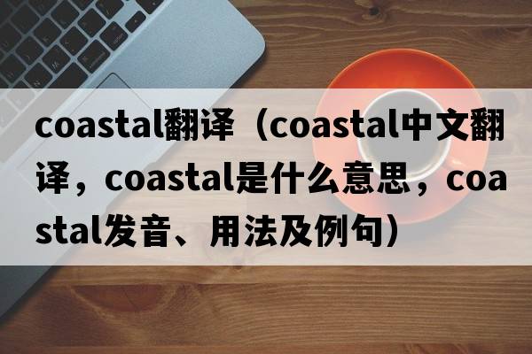 coastal翻譯（coastal中文翻譯，coastal是什么意思，coastal發(fā)音、用法及例句）