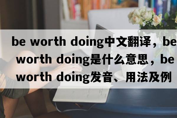 be worth doing中文翻譯，be worth doing是什么意思，be worth doing發(fā)音、用法及例句