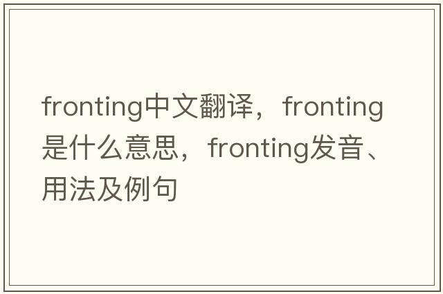 fronting中文翻譯，fronting是什么意思，fronting發(fā)音、用法及例句