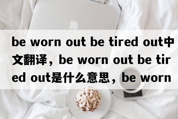 be worn out be tired out中文翻譯，be worn out be tired out是什么意思，be worn out be tired out發(fā)音、用法及例句