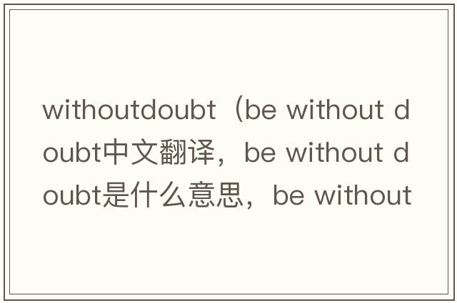 withoutdoubt（be without doubt中文翻譯，be without doubt是什么意思，be without doubt發(fā)音、用法及例句）