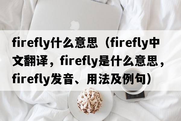 firefly什么意思（firefly中文翻譯，firefly是什么意思，firefly發(fā)音、用法及例句）