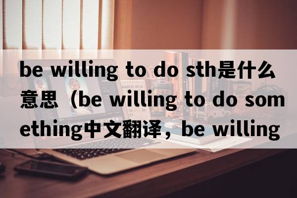 be willing to do sth是什么意思（be willing to do something中文翻譯，be willing to do something是什么意思，be willing