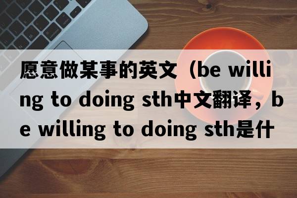 愿意做某事的英文（be willing to doing sth中文翻譯，be willing to doing sth是什么意思，be willing to doing sth發(fā)音、用法及例句）