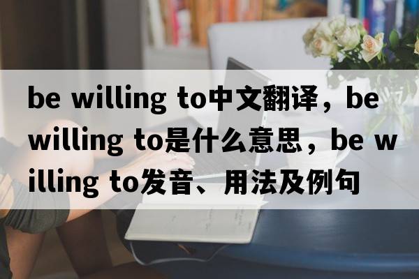 be willing to中文翻譯，be willing to是什么意思，be willing to發(fā)音、用法及例句