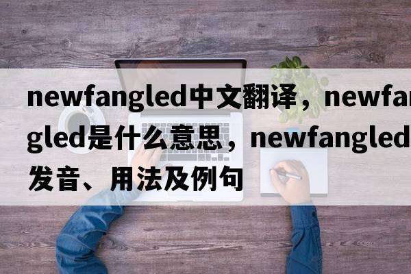 newfangled中文翻譯，newfangled是什么意思，newfangled發(fā)音、用法及例句