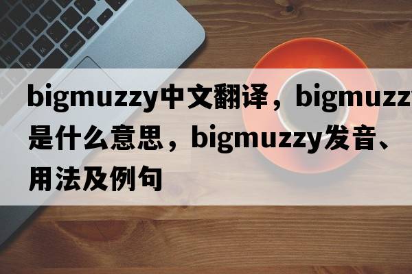 bigmuzzy中文翻譯，bigmuzzy是什么意思，bigmuzzy發(fā)音、用法及例句