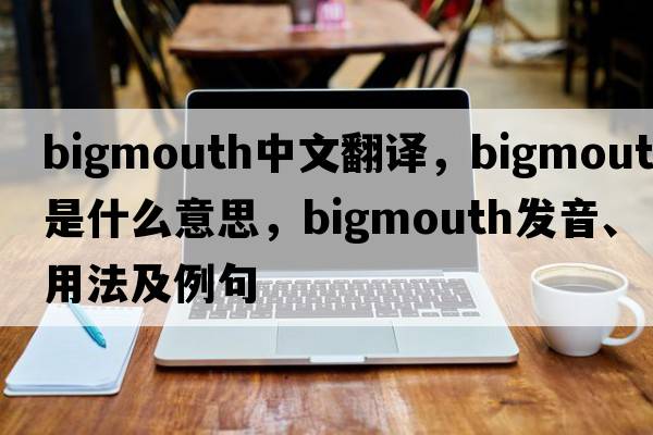 bigmouth中文翻譯，bigmouth是什么意思，bigmouth發(fā)音、用法及例句