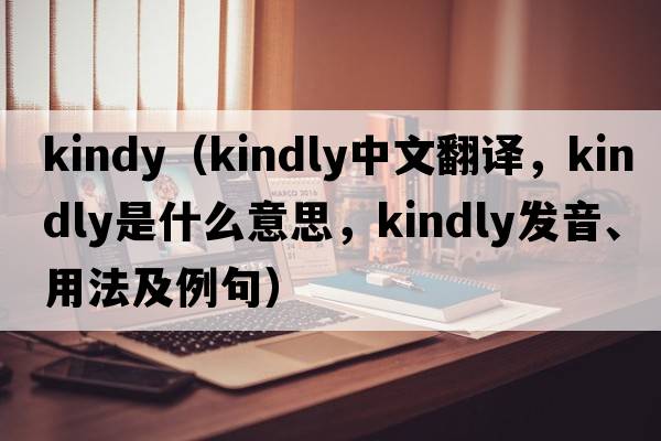 kindy（kindly中文翻譯，kindly是什么意思，kindly發(fā)音、用法及例句）