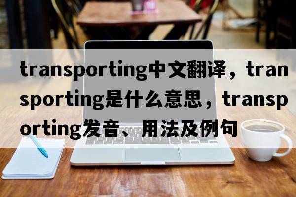 transporting中文翻譯，transporting是什么意思，transporting發(fā)音、用法及例句
