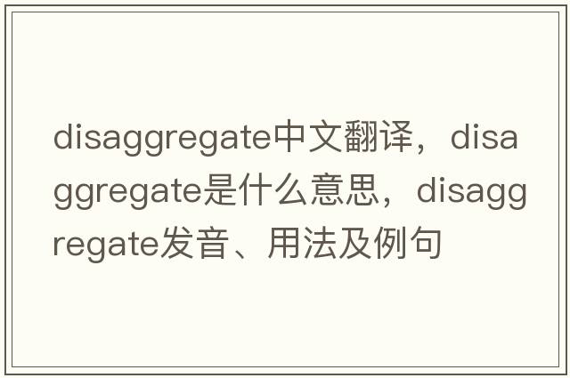 disaggregate中文翻譯，disaggregate是什么意思，disaggregate發(fā)音、用法及例句