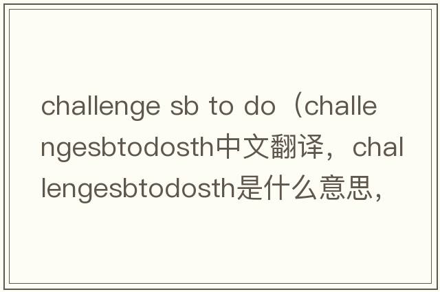 challenge sb to do（challengesbtodosth中文翻譯，challengesbtodosth是什么意思，challengesbtodosth發(fā)音、用法及例句）