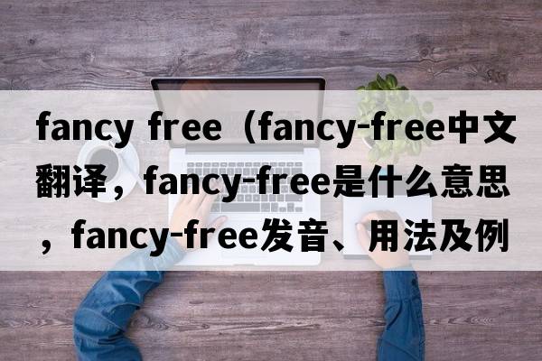 fancy free（fancy-free中文翻譯，fancy-free是什么意思，fancy-free發(fā)音、用法及例句）