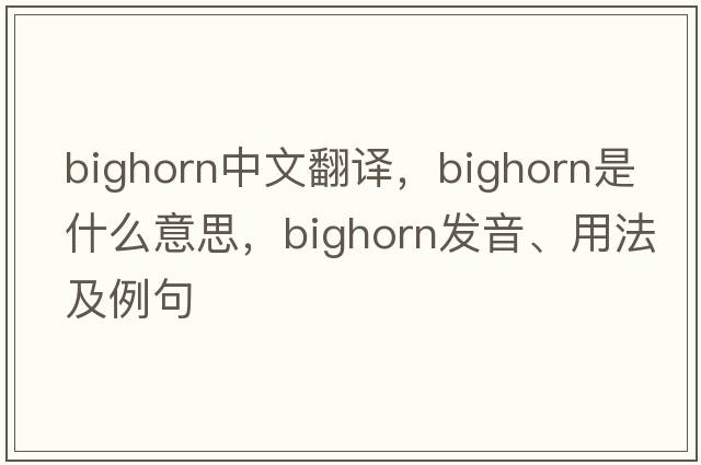 bighorn中文翻譯，bighorn是什么意思，bighorn發(fā)音、用法及例句
