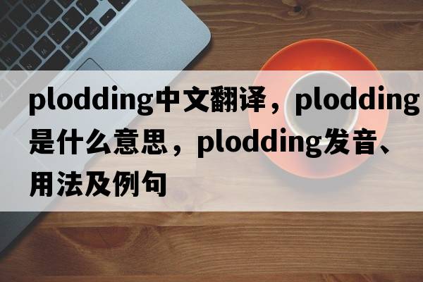 plodding中文翻譯，plodding是什么意思，plodding發(fā)音、用法及例句