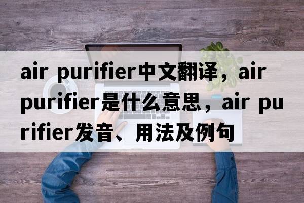 air purifier中文翻譯，air purifier是什么意思，air purifier發(fā)音、用法及例句