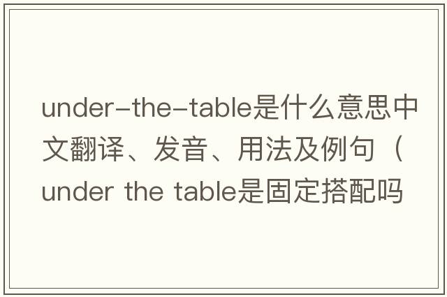 under-the-table是什么意思中文翻譯、發(fā)音、用法及例句（under the table是固定搭配嗎？）