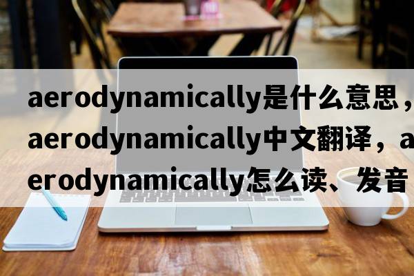 aerodynamically是什么意思，aerodynamically中文翻譯，aerodynamically怎么讀、發(fā)音、用法及例句