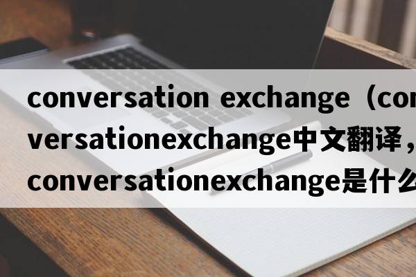 conversation exchange（conversationexchange中文翻譯，conversationexchange是什么意思，conversationexchange發(fā)音、用法及例