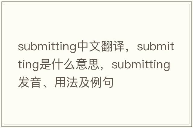 submitting中文翻譯，submitting是什么意思，submitting發(fā)音、用法及例句